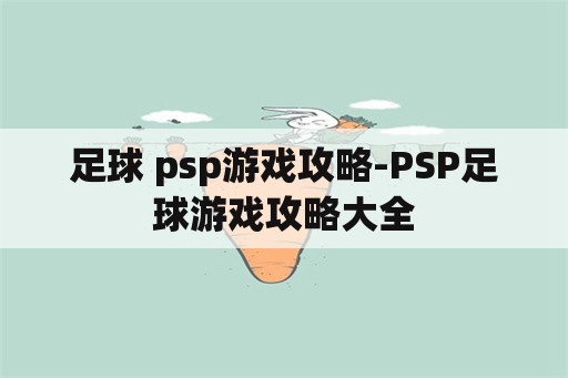 足球 psp游戏攻略-PSP足球游戏攻略大全